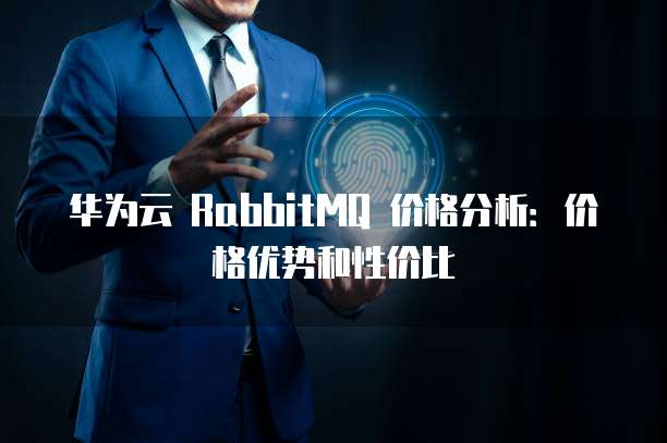 华为云 RabbitMQ 价格分析：价格优势和性价比