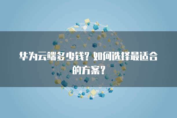 华为云端多少钱?如何选择最适合的方案?