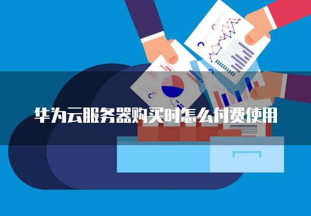 华为云服务器购买时怎么付费使用