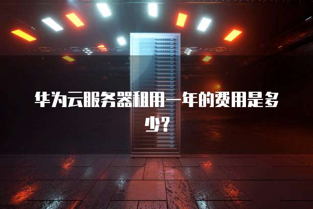 华为云服务器租用一年的费用是多少?