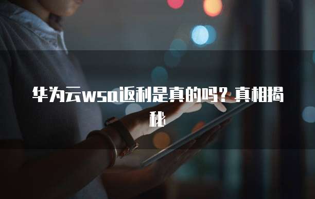 华为云wsa返利是真的吗？真相揭秘