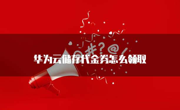 华为云储存代金券怎么领取