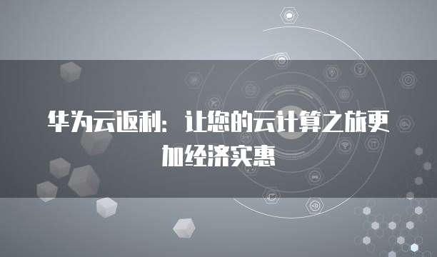 华为云返利：让您的云计算之旅更加经济实惠