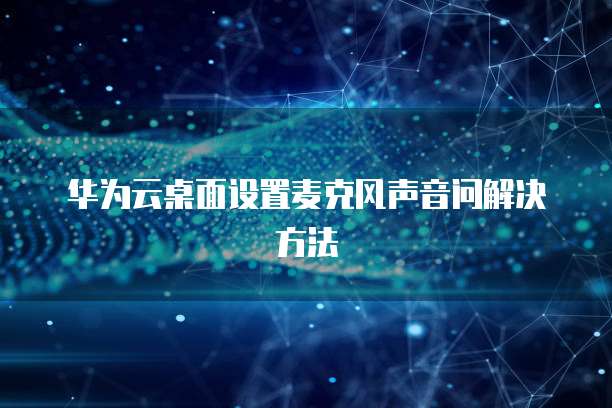 华为云桌面设置麦克风声音问解决方法