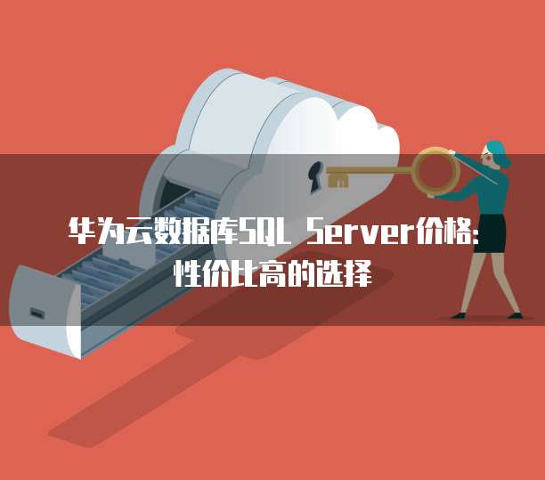 华为云数据库SQL Server价格:性价比高的选择