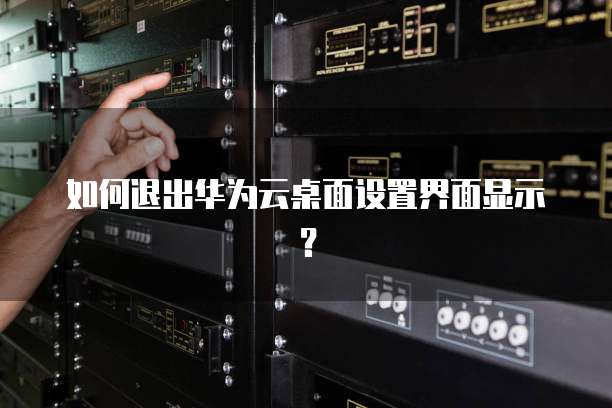 如何退出华为云桌面设置界面显示?