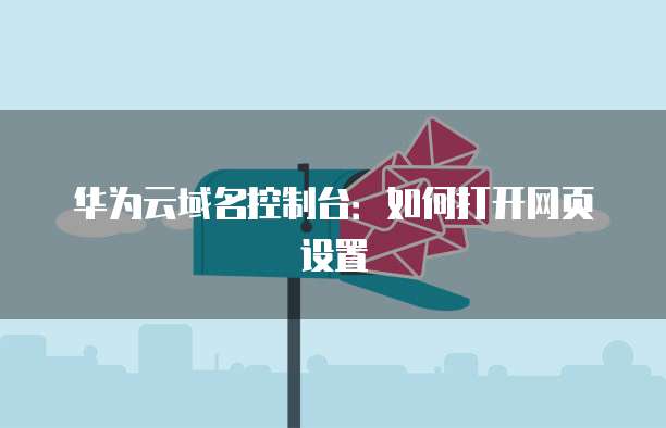 华为云域名控制台：如何打开网页设置