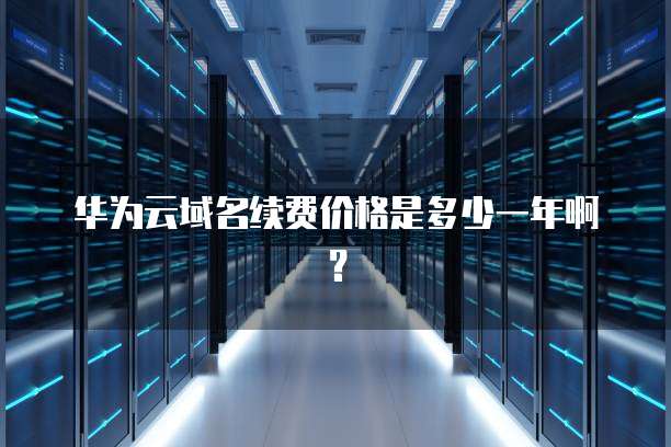 华为云域名续费价格是多少一年啊?