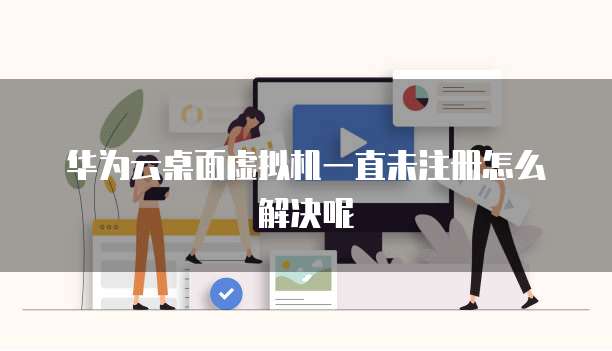 华为云桌面虚拟机一直未注册怎么解决呢