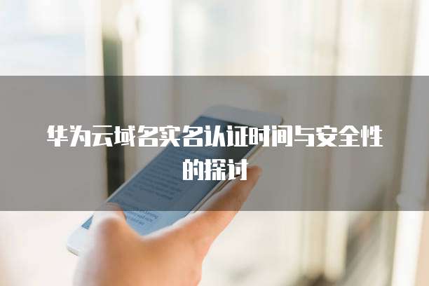 华为云域名实名认证时间与安全性的探讨