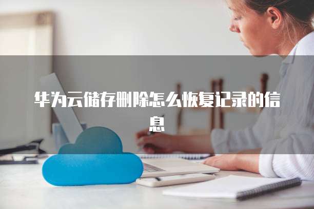 华为云储存删除怎么恢复记录的信息