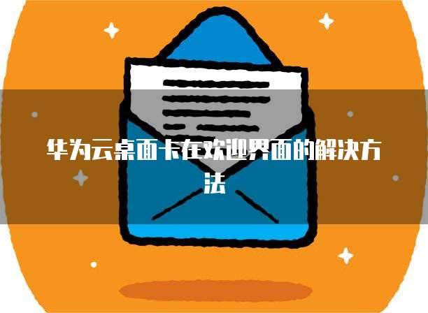 华为云桌面卡在欢迎界面的解决方法
