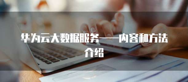 华为云大数据服务——内容和方法介绍