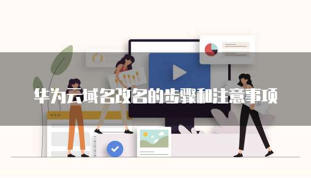 华为云域名改名的步骤和注意事项