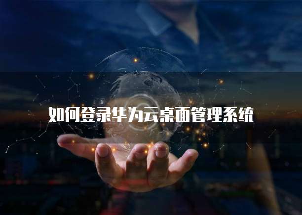 如何登录华为云桌面管理系统