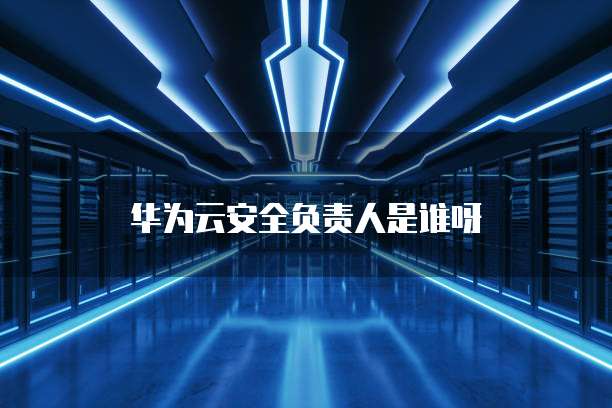 华为云安全负责人是谁呀