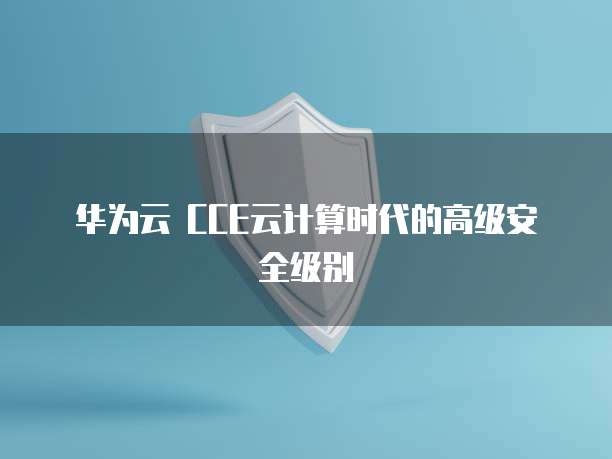 华为云 CCE云计算时代的高级安全级别