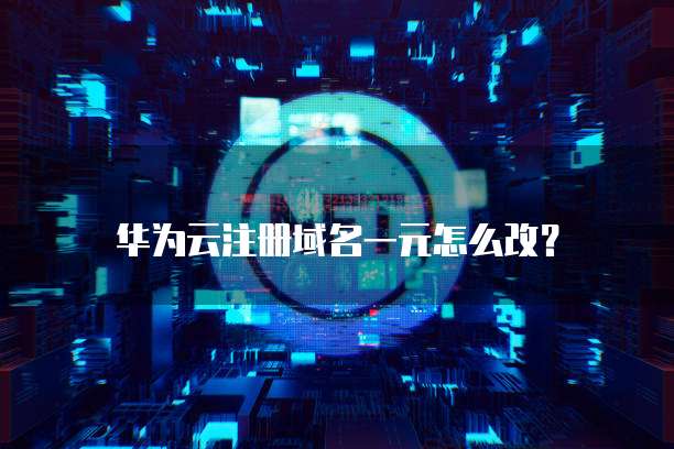 华为云注册域名一元怎么改?