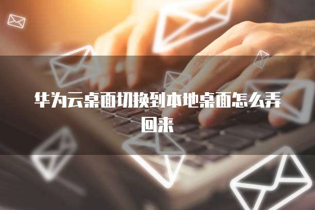 华为云桌面切换到本地桌面怎么弄回来