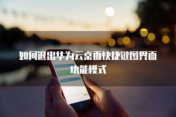 如何退出华为云桌面快捷键图界面功能模式