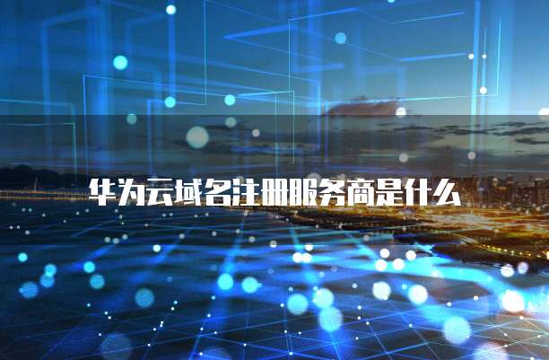 华为云域名注册服务商是什么