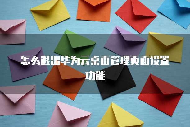 怎么退出华为云桌面管理页面设置功能