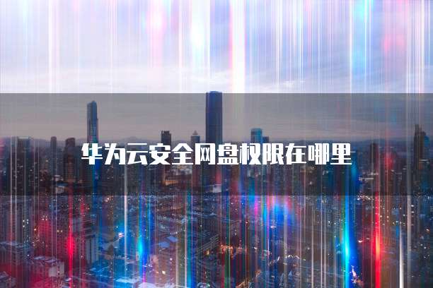 华为云安全网盘权限在哪里