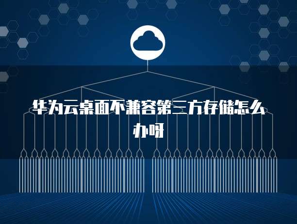 华为云桌面不兼容第三方存储怎么办呀