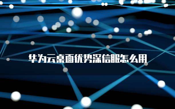 华为云桌面优势深信服怎么用