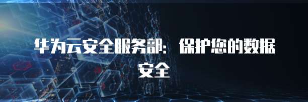 华为云安全服务部:保护您的数据安全