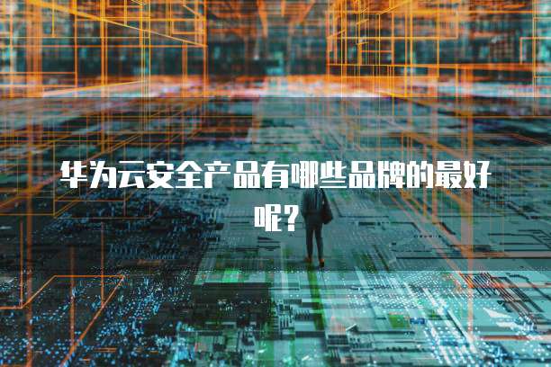 华为云安全产品有哪些品牌的最好呢?
