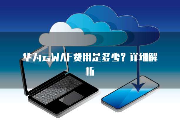 华为云WAF费用是多少?详细解析