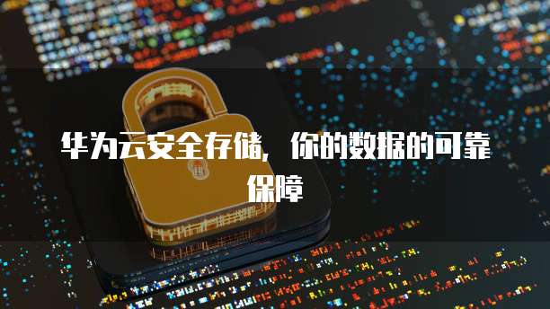 华为云安全存储,你的数据的可靠保障