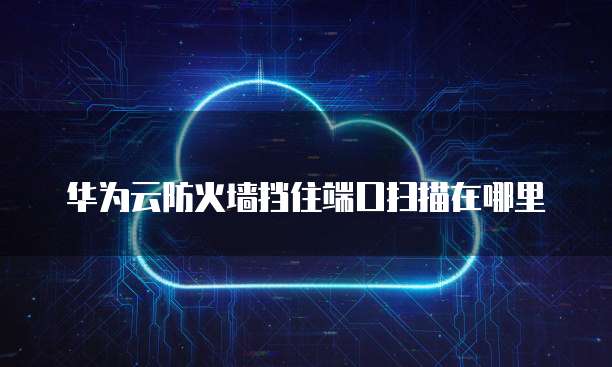 华为云防火墙挡住端口扫描在哪里