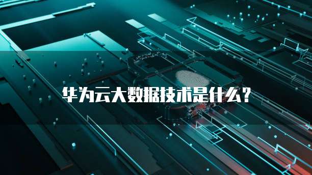 华为云大数据技术是什么？