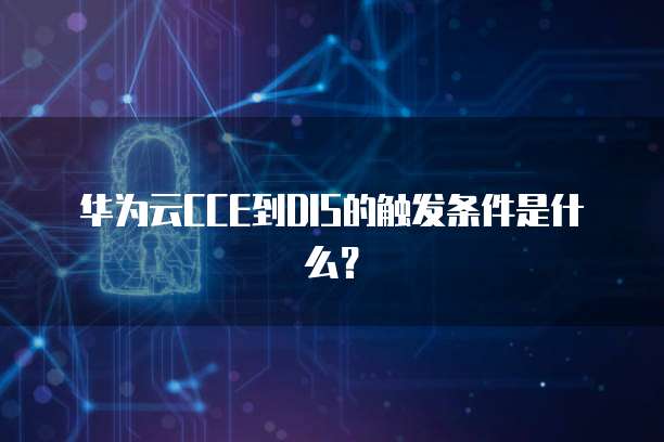 华为云CCE到DIS的触发条件是什么?
