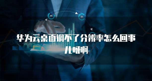 华为云桌面调不了分辨率怎么回事儿呀啊