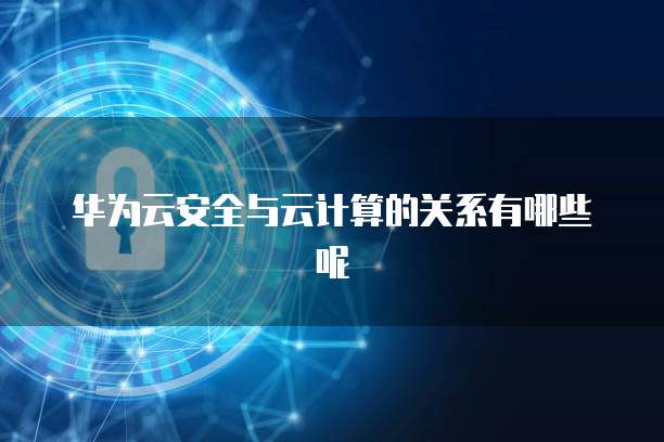 华为云安全与云计算的关系有哪些呢
