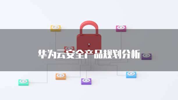 华为云安全产品规划分析