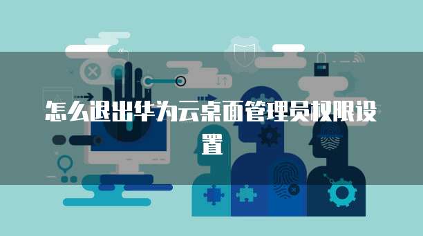 怎么退出华为云桌面管理员权限设置