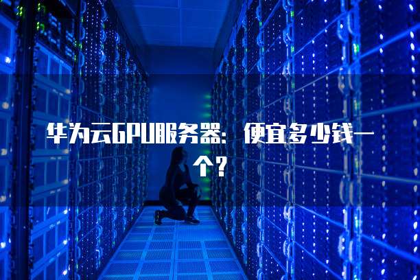 华为云GPU服务器:便宜多少钱一个?