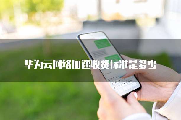 华为云网络加速收费标准是多少