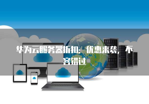 华为云服务器折扣:优惠来袭,不容错过