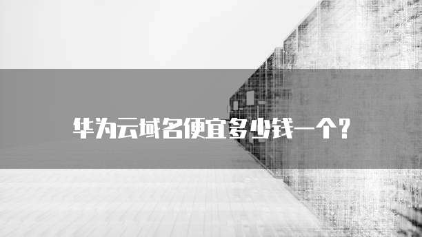 华为云域名便宜多少钱一个?