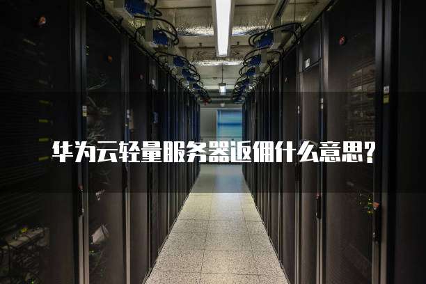 华为云轻量服务器返佣什么意思?