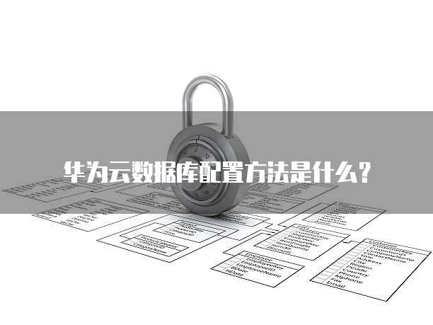 华为云数据库配置方法是什么?