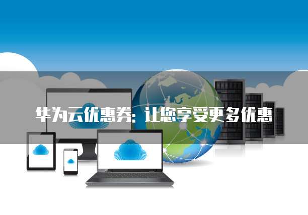华为云优惠券: 让您享受更多优惠