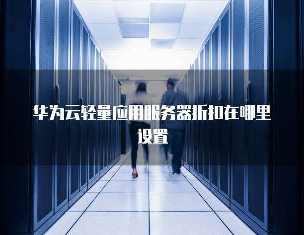华为云轻量应用服务器折扣在哪里设置