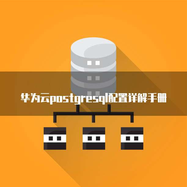华为云postgresql配置详解手册