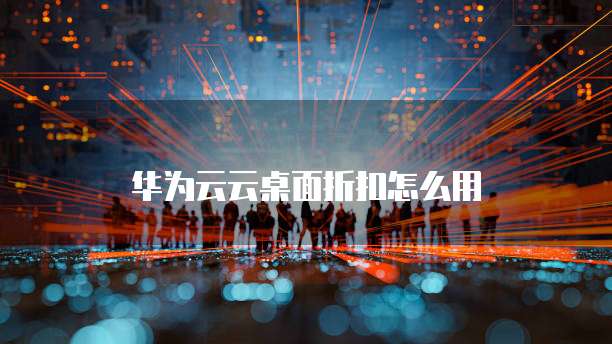 华为云云桌面折扣怎么用